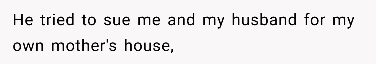 He tried to sue me and my husband for my own mother's house,
