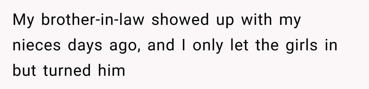 My brother-in-law showed up with my nieces days ago, and I only let the girls in but turned him