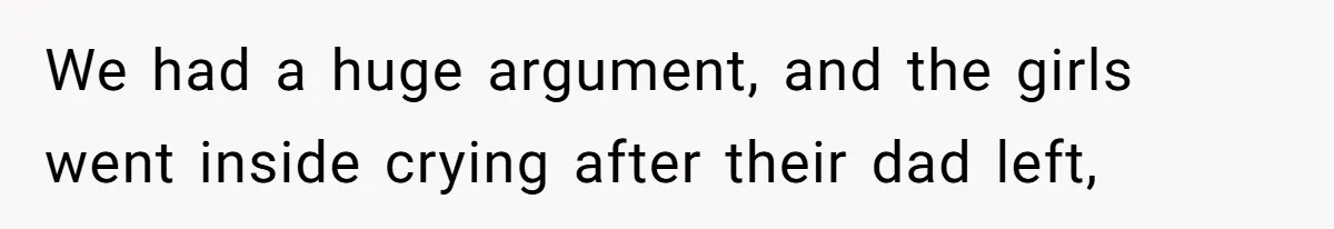 We had a huge argument, and the girls went inside crying after their dad left,