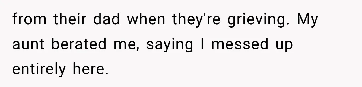 from their dad when they're grieving. My aunt berated me, saying I messed up entirely here.