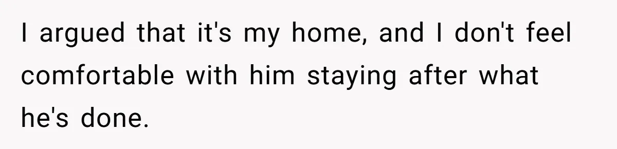 I argued that it's my home, and I don't feel comfortable with him staying after what he's done.