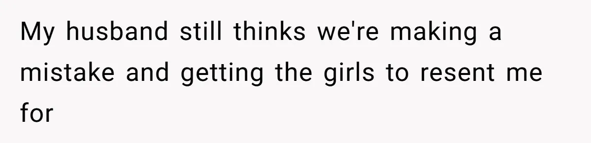 My husband still thinks we're making a mistake and getting the girls to resent me for