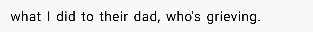 what I did to their dad, who's grieving.