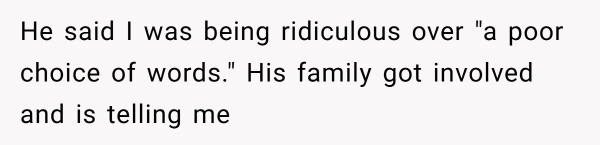 He said I was being ridiculous over "a poor choice of words." His family got involved and is telling me
