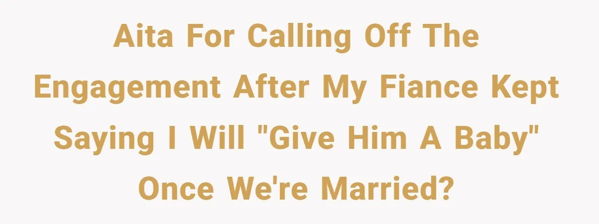 AITA for calling off the engagement after my fiance kept saying I will "give him a baby" once we're married?