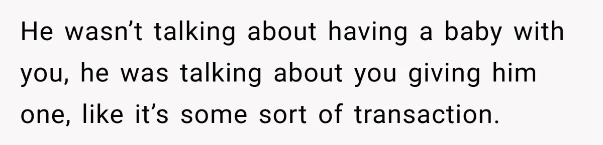 He wasn’t talking about having a baby with you, he was talking about you giving him one, like it’s some sort of transaction.