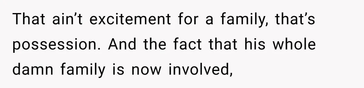 That ain’t excitement for a family, that’s possession. And the fact that his whole damn family is now involved,