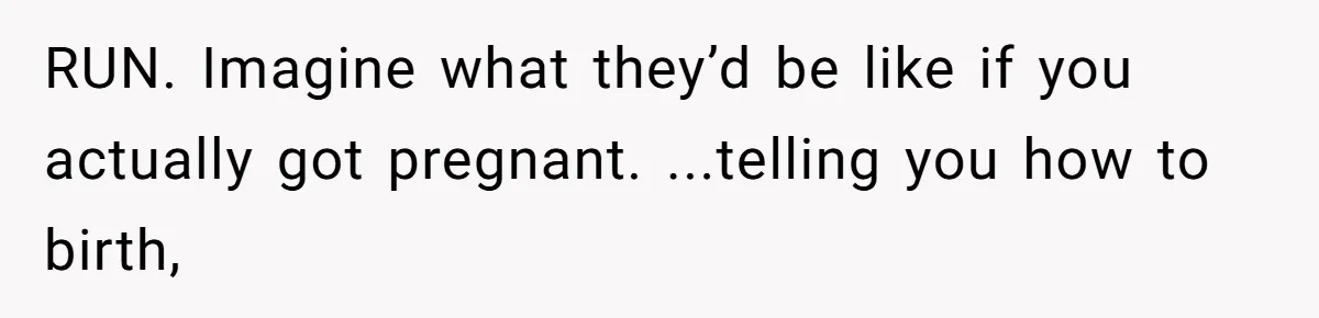 RUN. Imagine what they’d be like if you actually got pregnant. ...telling you how to birth,