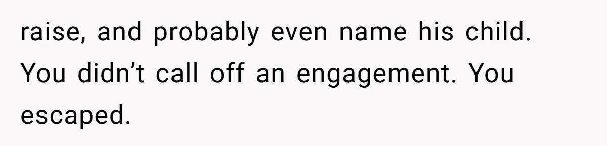 raise, and probably even name his child. You didn’t call off an engagement. You escaped.