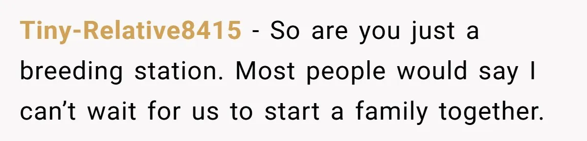 Tiny-Relative8415 − So are you just a breeding station. Most people would say I can’t wait for us to start a family together.