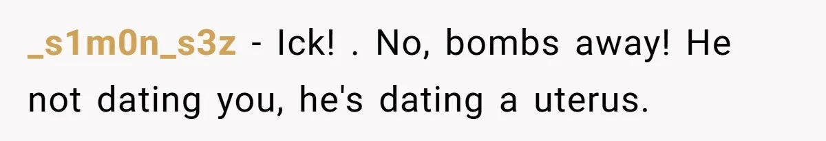 _s1m0n_s3z − Ick! . No, bombs away! He not dating you, he's dating a uterus.