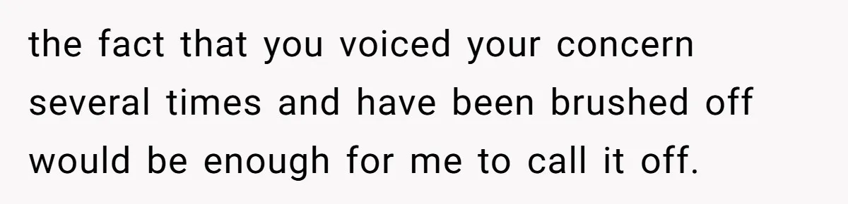 the fact that you voiced your concern several times and have been brushed off would be enough for me to call it off.