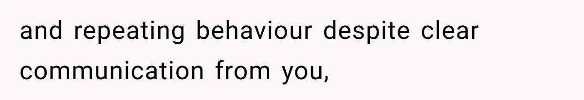 and repeating behaviour despite clear communication from you,