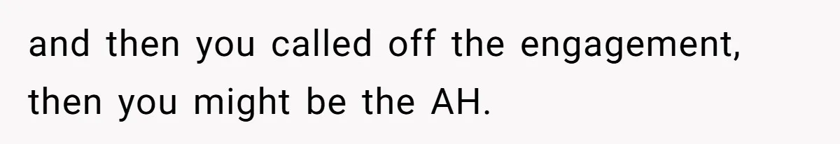and then you called off the engagement, then you might be the AH.