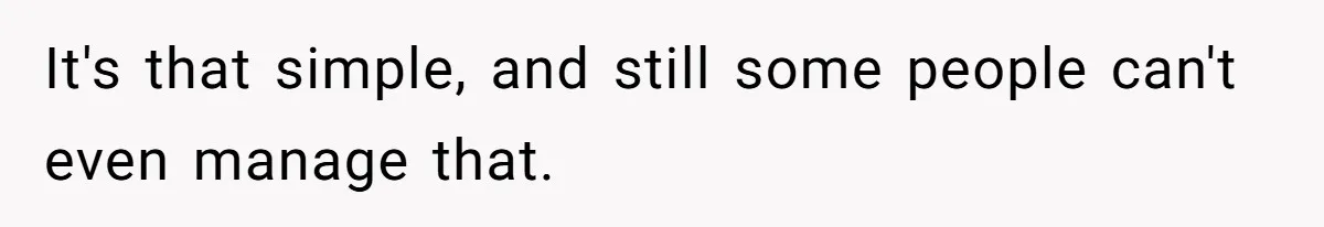 It's that simple, and still some people can't even manage that.