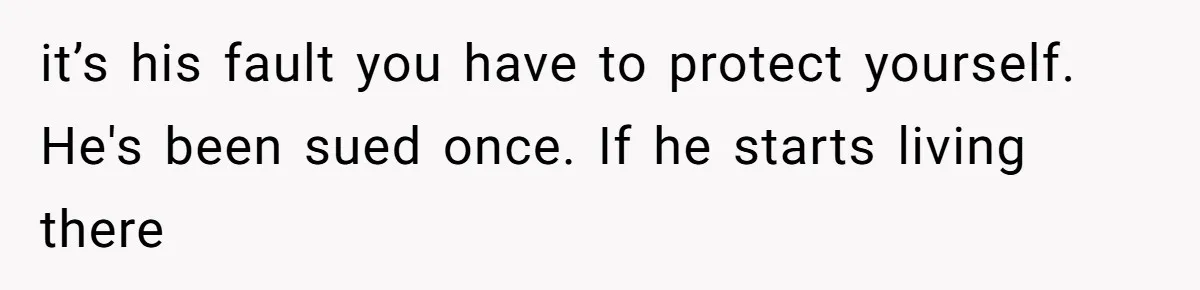 it’s his fault you have to protect yourself. He's been sued once. If he starts living there