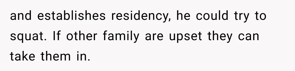 and establishes residency, he could try to squat. If other family are upset they can take them in.