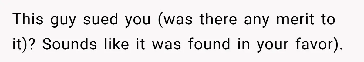 This guy sued you (was there any merit to it)? Sounds like it was found in your favor).