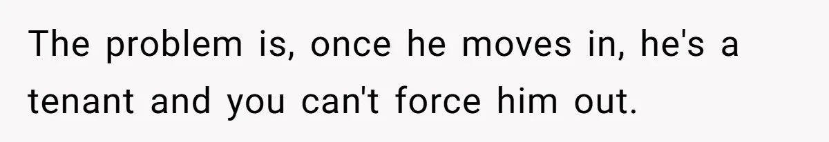 The problem is, once he moves in, he's a tenant and you can't force him out.