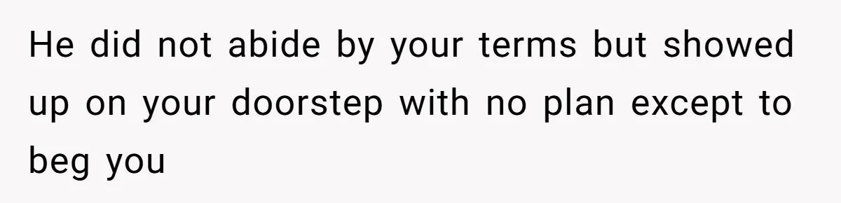 He did not abide by your terms but showed up on your doorstep with no plan except to beg you