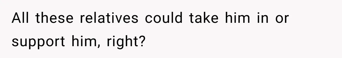 All these relatives could take him in or support him, right?