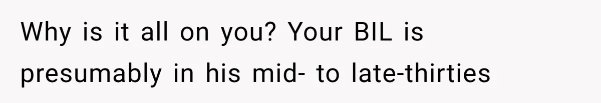 Why is it all on you? Your BIL is presumably in his mid- to late-thirties