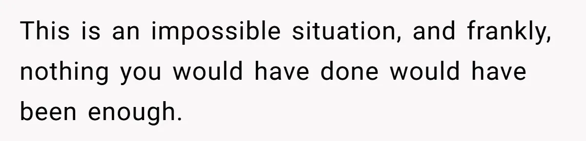 This is an impossible situation, and frankly, nothing you would have done would have been enough.