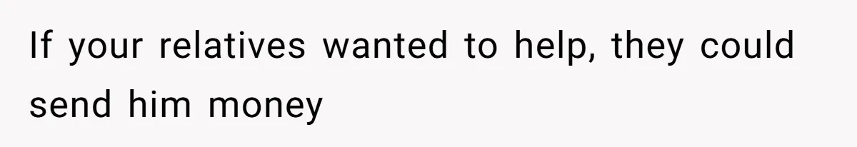 If your relatives wanted to help, they could send him money