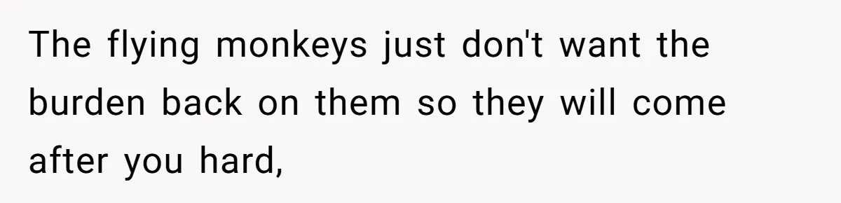 The flying monkeys just don't want the burden back on them so they will come after you hard,