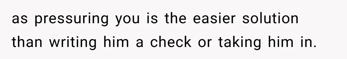 as pressuring you is the easier solution than writing him a check or taking him in.