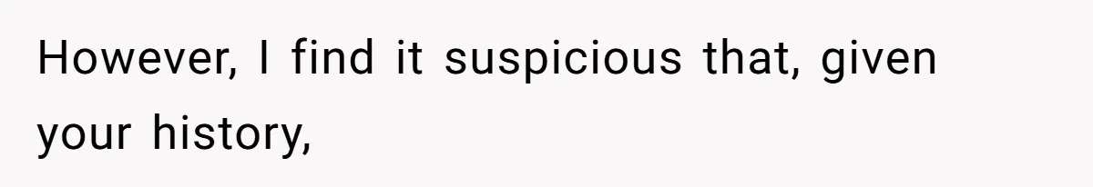 However, I find it suspicious that, given your history,