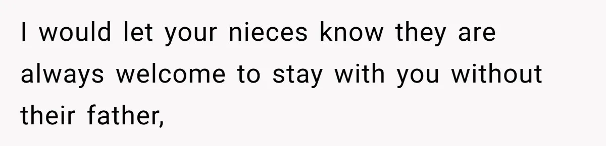 I would let your nieces know they are always welcome to stay with you without their father,