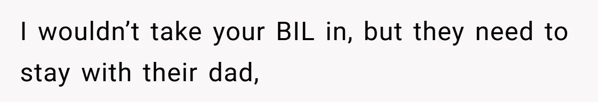 I wouldn’t take your BIL in, but they need to stay with their dad,