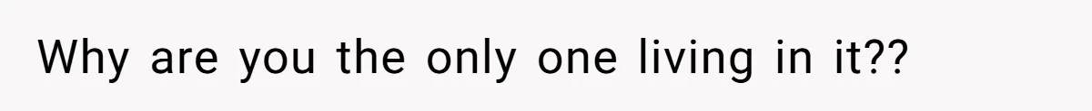 Why are you the only one living in it??
