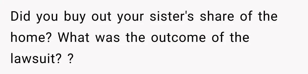 Did you buy out your sister's share of the home? What was the outcome of the lawsuit? ?