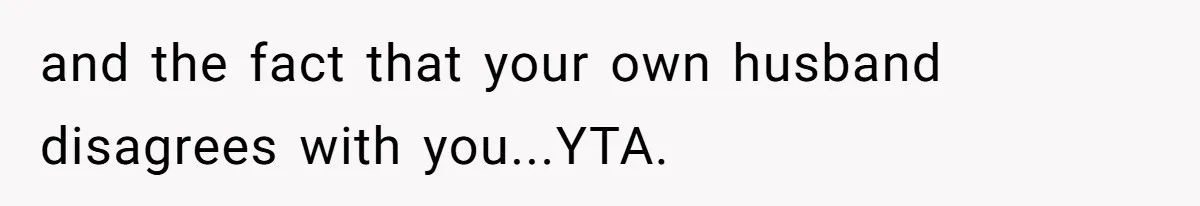 and the fact that your own husband disagrees with you...YTA.