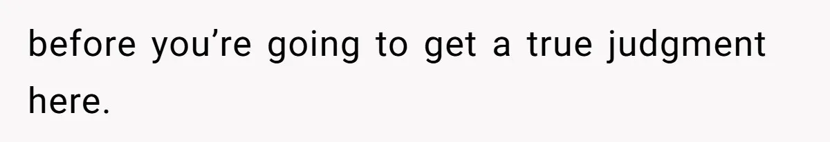 before you’re going to get a true judgment here.