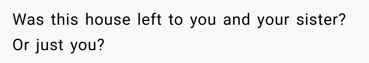 Was this house left to you and your sister? Or just you?