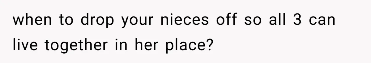 when to drop your nieces off so all 3 can live together in her place?