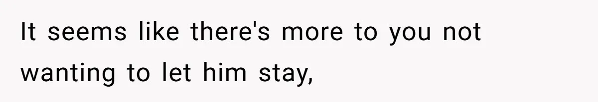 It seems like there's more to you not wanting to let him stay,