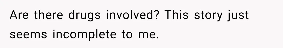 Are there drugs involved? This story just seems incomplete to me.