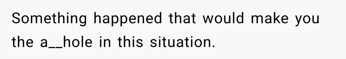 Something happened that would make you the a__hole in this situation.