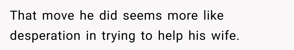That move he did seems more like desperation in trying to help his wife.