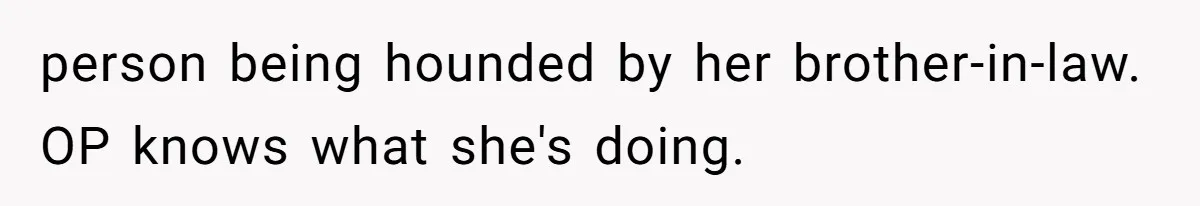 person being hounded by her brother-in-law. OP knows what she's doing.