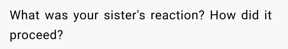 What was your sister's reaction? How did it proceed?