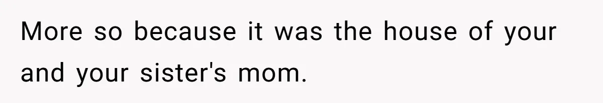More so because it was the house of your and your sister's mom.
