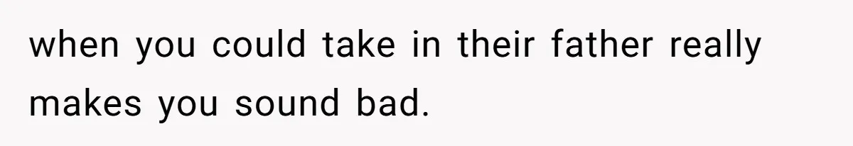 when you could take in their father really makes you sound bad.