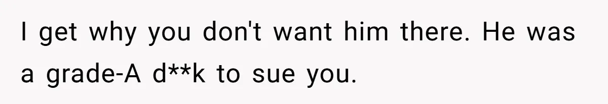 I get why you don't want him there. He was a grade-A d**k to sue you.