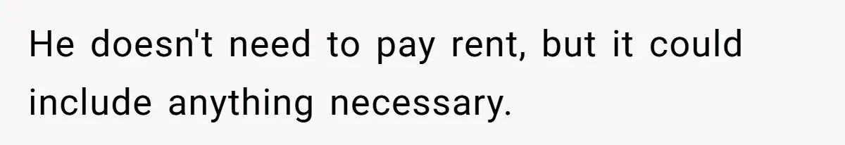 He doesn't need to pay rent, but it could include anything necessary.