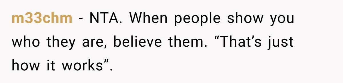 m33chm − NTA. When people show you who they are, believe them. “That’s just how it works”.